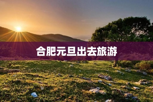 合肥元旦出去旅游