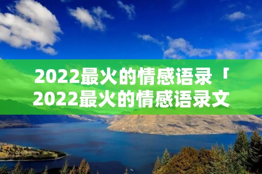 2022最火的情感语录「2022最火的情感语录文案」 2022最火的情感语录「2022最火的情感语录文案」