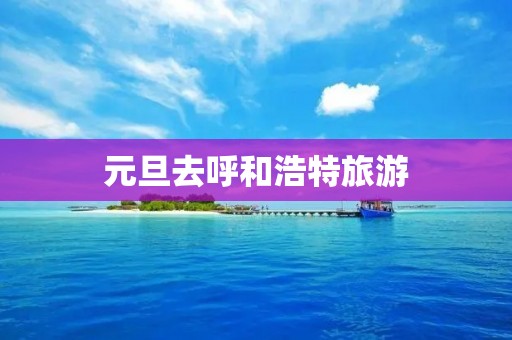元旦去呼和浩特旅游