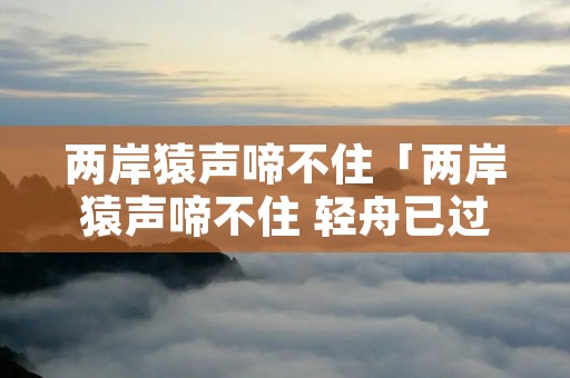 两岸猿声啼不住「两岸猿声啼不住 轻舟已过万重山诗意」
