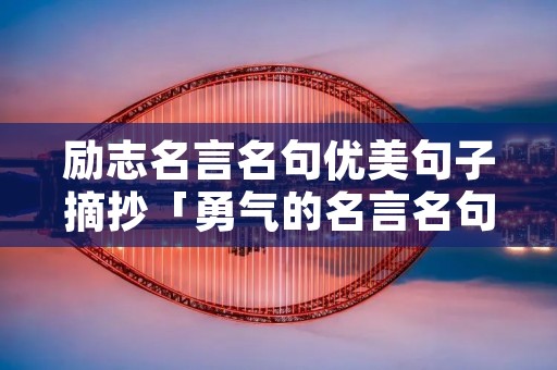 励志名言名句优美句子摘抄「勇气的名言名句优美句子摘抄」