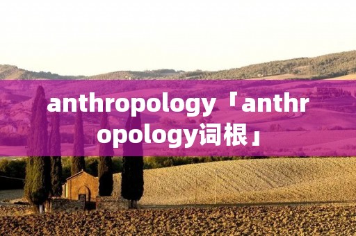 anthropology「anthropology词根」