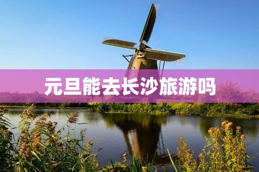 元旦能去长沙旅游吗