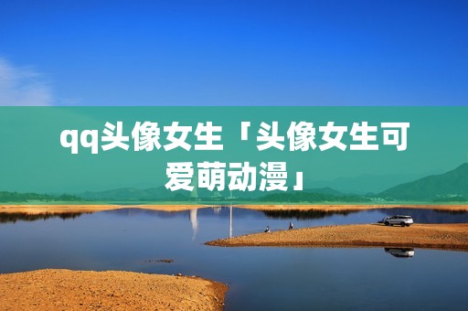 qq头像女生「头像女生可爱萌动漫」 qq头像女生「头像女生可爱萌动漫」