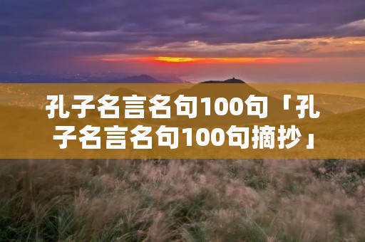 孔子名言名句100句「孔子名言名句100句摘抄」