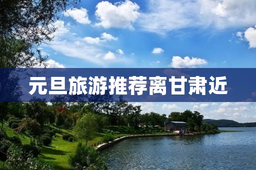 元旦旅游推荐离甘肃近
