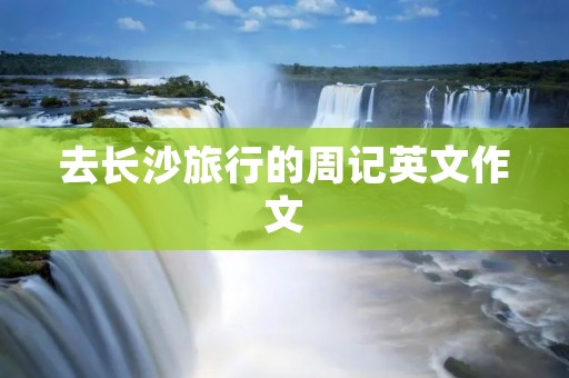 去长沙旅行的周记英文作文