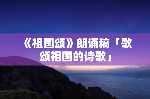《祖国颂》朗诵稿「歌颂祖国的诗歌」