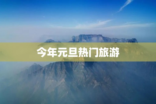今年元旦热门旅游