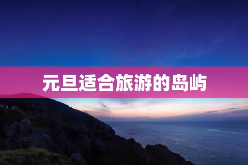 元旦适合旅游的岛屿