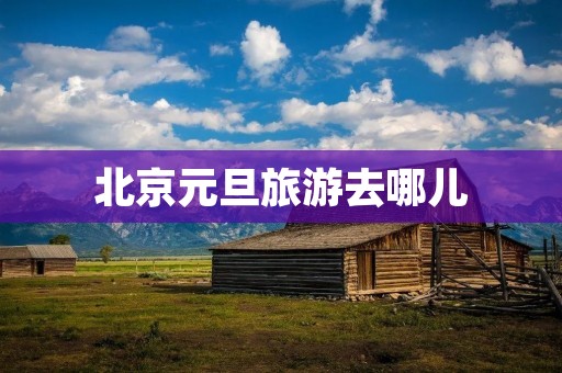北京元旦旅游去哪儿
