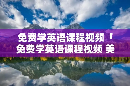 免费学英语课程视频「免费学英语课程视频 美国」