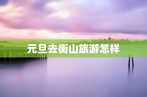 元旦去衡山旅游怎样