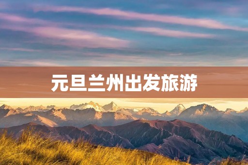 元旦兰州出发旅游