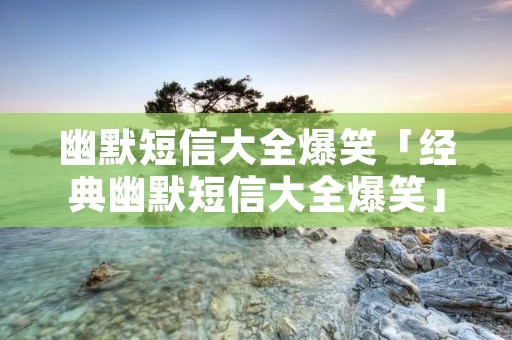 幽默短信大全爆笑「经典幽默短信大全爆笑」