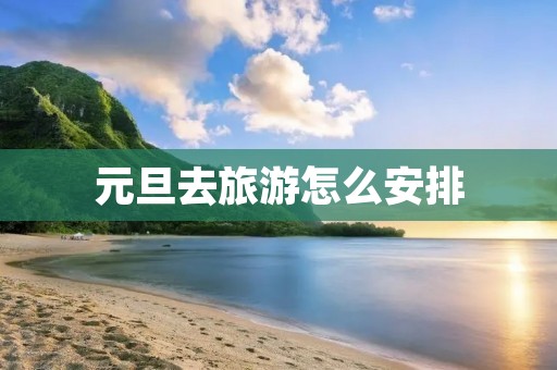元旦去旅游怎么安排