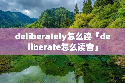 deliberately怎么读「deliberate怎么读音」