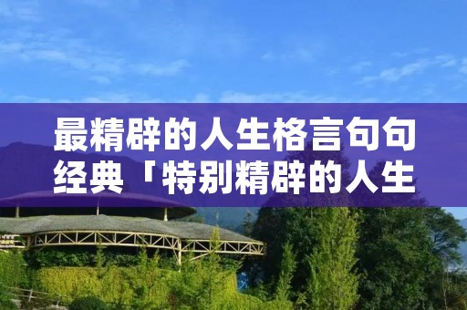 最精辟的人生格言句句经典「特别精辟的人生格言经典说说」
