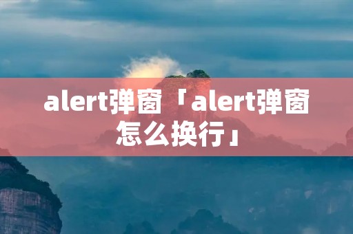 alert弹窗「alert弹窗怎么换行」 alert弹窗「alert弹窗怎么换行」
