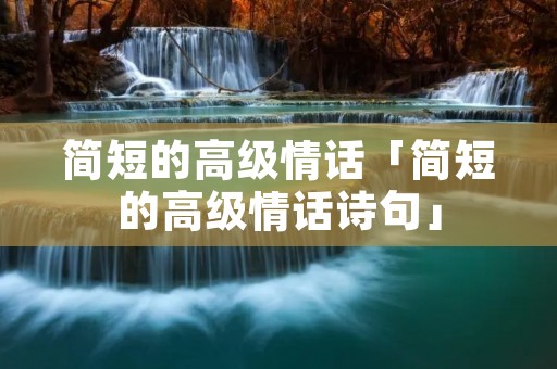 简短的高级情话「简短的高级情话诗句」