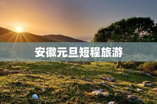 安徽元旦短程旅游