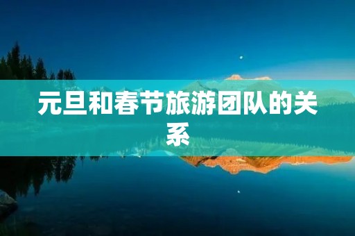 元旦和春节旅游团队的关系