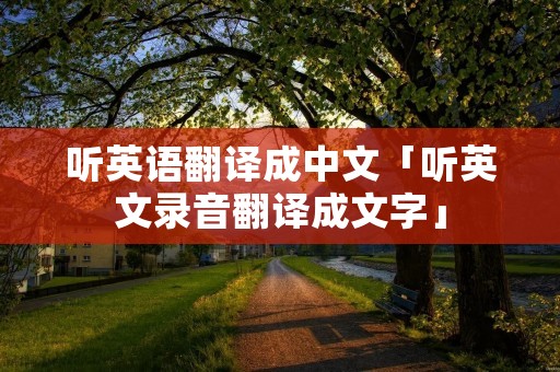 听英语翻译成中文「听英文录音翻译成文字」 听英语翻译成中文「听英文录音翻译成文字」