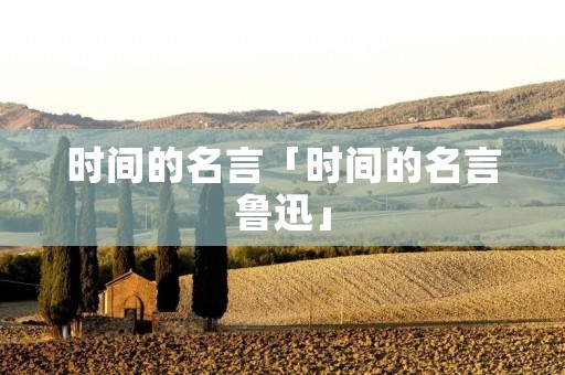 时间的名言「时间的名言鲁迅」