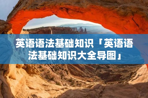 英语语法基础知识「英语语法基础知识大全导图」 英语语法基础知识「英语语法基础知识大全导图」