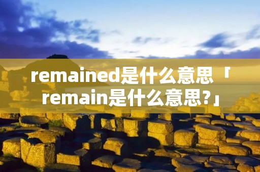 remained是什么意思「remain是什么意思?」