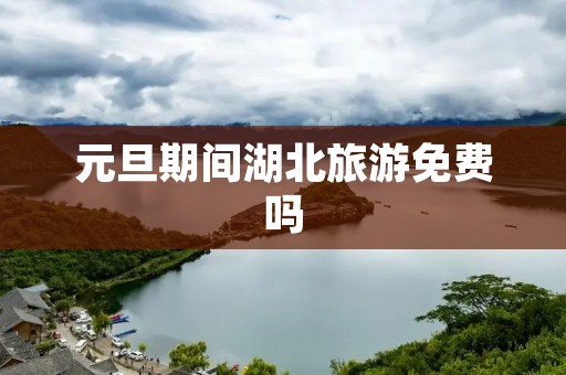 元旦期间湖北旅游免费吗