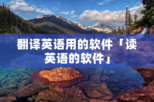 翻译英语用的软件「读英语的软件」 翻译英语用的软件「读英语的软件」