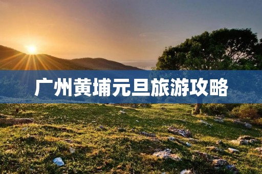 广州黄埔元旦旅游攻略