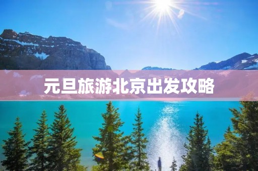 元旦旅游北京出发攻略