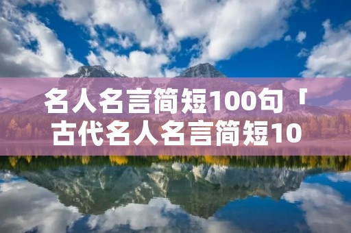 名人名言简短100句「古代名人名言简短100句」