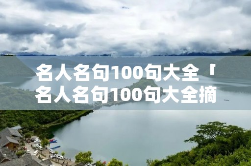 名人名句100句大全「名人名句100句大全摘抄」
