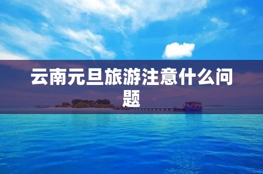 云南元旦旅游注意什么问题