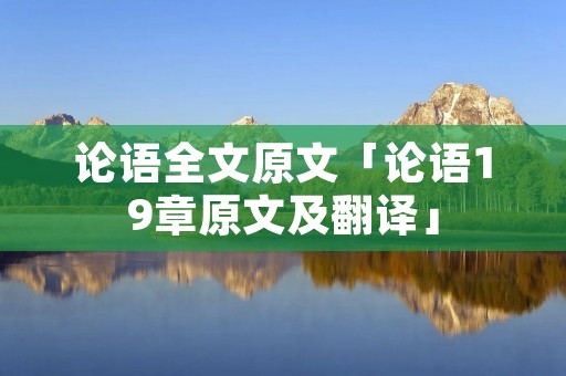 论语全文原文「论语19章原文及翻译」