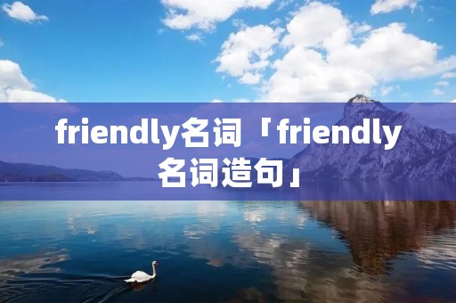 friendly名词「friendly名词造句」