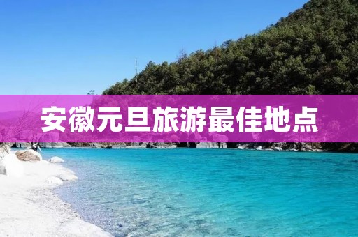 安徽元旦旅游最佳地点