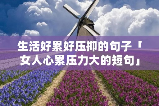 生活好累好压抑的句子「女人心累压力大的短句」 生活好累好压抑的句子「女人心累压力大的短句」
