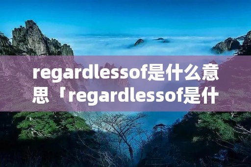 regardlessof是什么意思「regardlessof是什么意思英语」