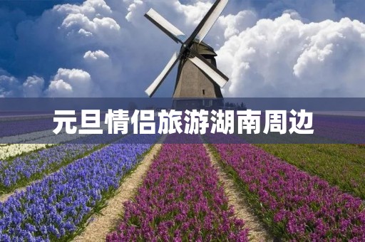 元旦情侣旅游湖南周边