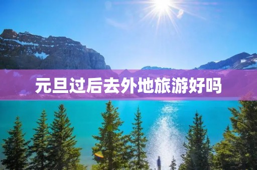 元旦过后去外地旅游好吗