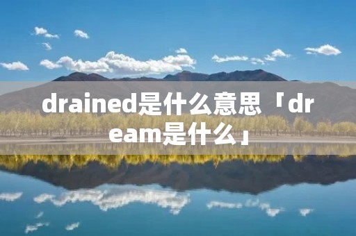 drained是什么意思「dream是什么」
