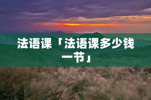 法语课「法语课多少钱一节」