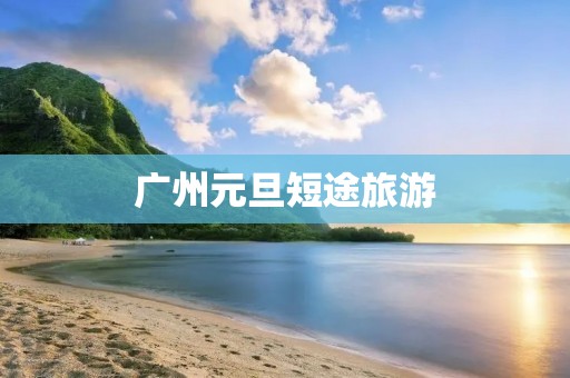 广州元旦短途旅游
