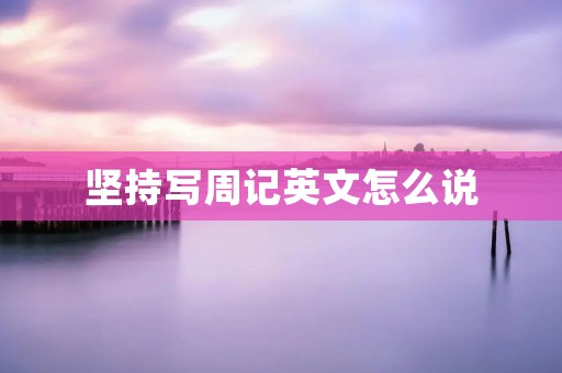 坚持写周记英文怎么说