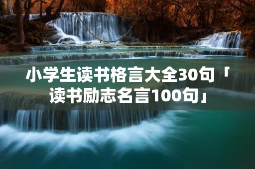 小学生读书格言大全30句「读书励志名言100句」 小学生读书格言大全30句「读书励志名言100句」