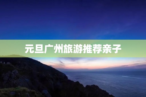 元旦广州旅游推荐亲子